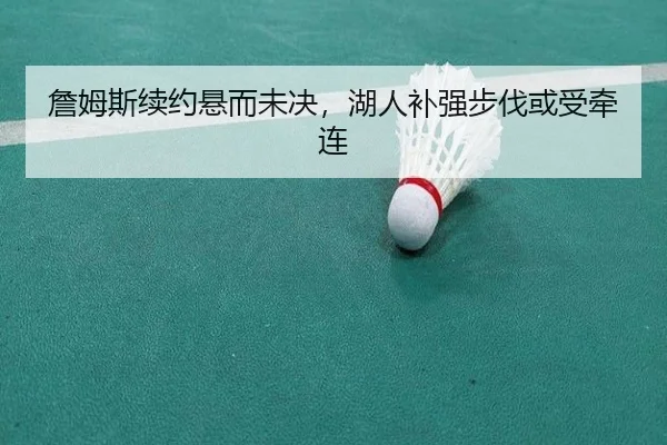 詹姆斯续约悬而未决，湖人补强步伐或受牵连